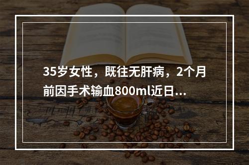 35岁女性，既往无肝病，2个月前因手术输血800ml近日出现