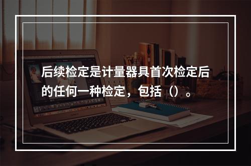 后续检定是计量器具首次检定后的任何一种检定，包括（）。