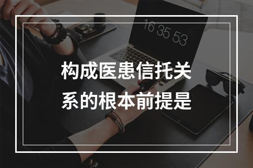 构成医患信托关系的根本前提是