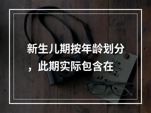 新生儿期按年龄划分，此期实际包含在