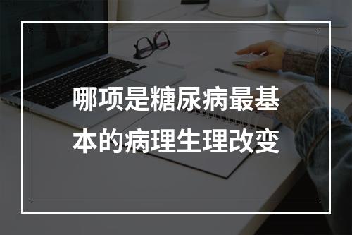 哪项是糖尿病最基本的病理生理改变