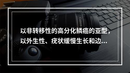 以非转移性的高分化鳞癌的亚型，以外生性、疣状缓慢生长和边缘推