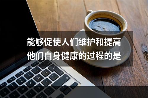 能够促使人们维护和提高他们自身健康的过程的是