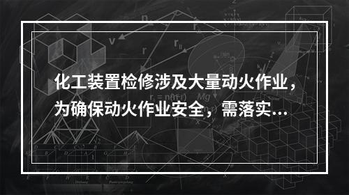 化工装置检修涉及大量动火作业，为确保动火作业安全，需落实有关