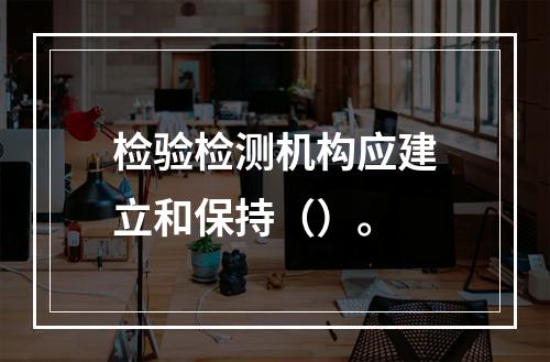 检验检测机构应建立和保持（）。