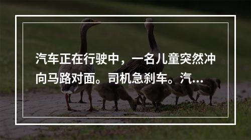 汽车正在行驶中，一名儿童突然冲向马路对面。司机急刹车。汽车在