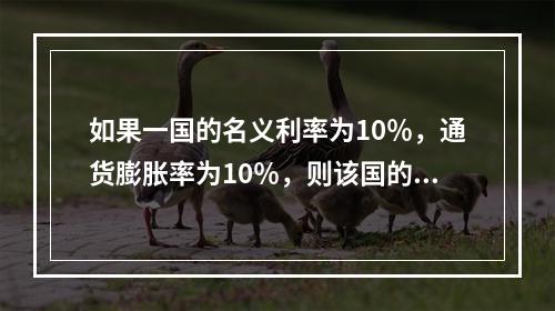 如果一国的名义利率为10％，通货膨胀率为10％，则该国的实际