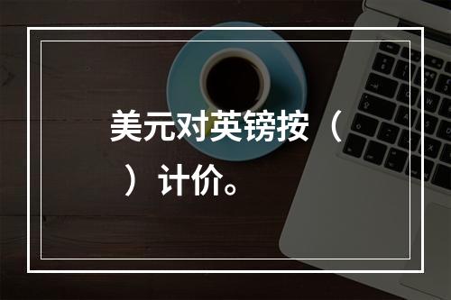 美元对英镑按（  ）计价。