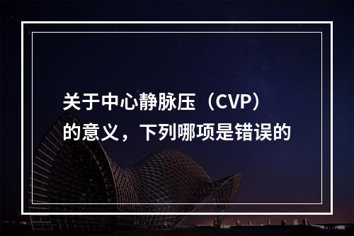 关于中心静脉压（CVP）的意义，下列哪项是错误的