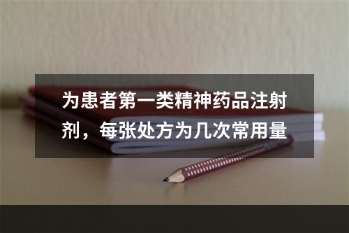 为患者第一类精神药品注射剂，每张处方为几次常用量