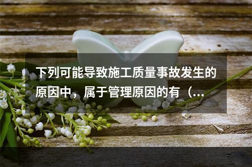 下列可能导致施工质量事故发生的原因中，属于管理原因的有（　）