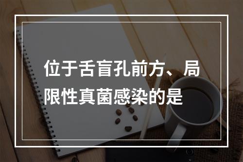 位于舌盲孔前方、局限性真菌感染的是