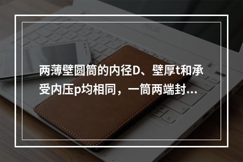 两薄壁圆筒的内径D、壁厚t和承受内压p均相同，一筒两端封闭