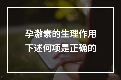 孕激素的生理作用下述何项是正确的