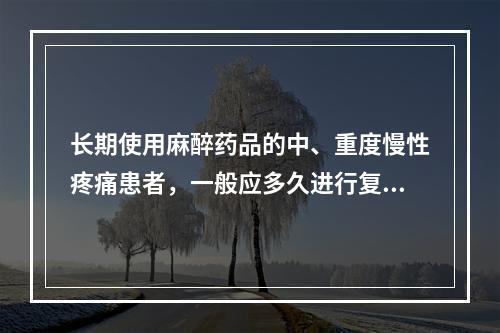 长期使用麻醉药品的中、重度慢性疼痛患者，一般应多久进行复诊