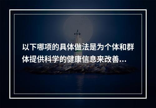 以下哪项的具体做法是为个体和群体提供科学的健康信息来改善健康