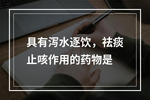 具有泻水逐饮，祛痰止咳作用的药物是