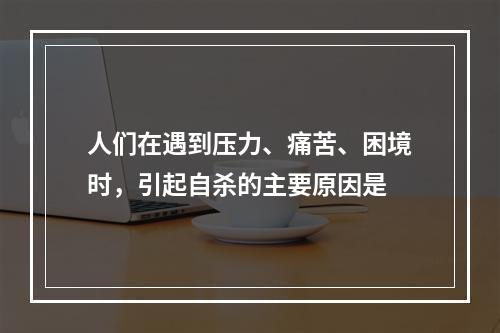 人们在遇到压力、痛苦、困境时，引起自杀的主要原因是