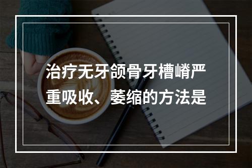 治疗无牙颌骨牙槽嵴严重吸收、萎缩的方法是