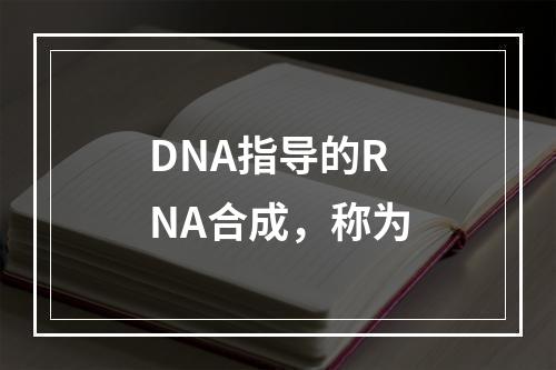 DNA指导的RNA合成，称为