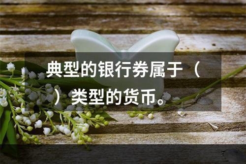 典型的银行券属于（  ）类型的货币。