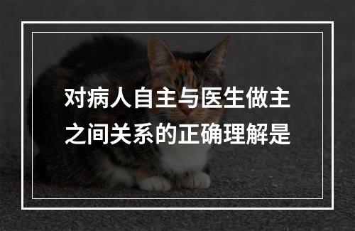 对病人自主与医生做主之间关系的正确理解是