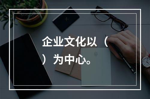 企业文化以（）为中心。