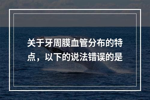 关于牙周膜血管分布的特点，以下的说法错误的是