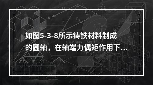 如图5-3-8所示铸铁材料制成的圆轴，在轴端力偶矩作用下，