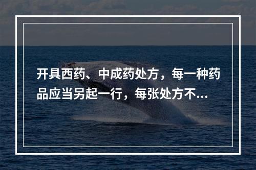 开具西药、中成药处方，每一种药品应当另起一行，每张处方不得超