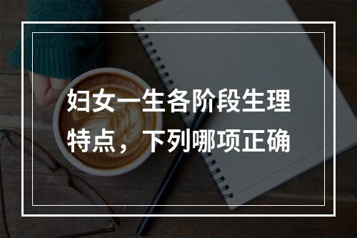 妇女一生各阶段生理特点，下列哪项正确