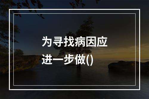 为寻找病因应进一步做()