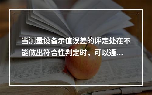 当测量设备示值误差的评定处在不能做出符合性判定时，可以通过改