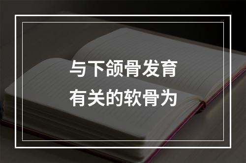 与下颌骨发育有关的软骨为