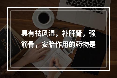 具有祛风湿，补肝肾，强筋骨，安胎作用的药物是