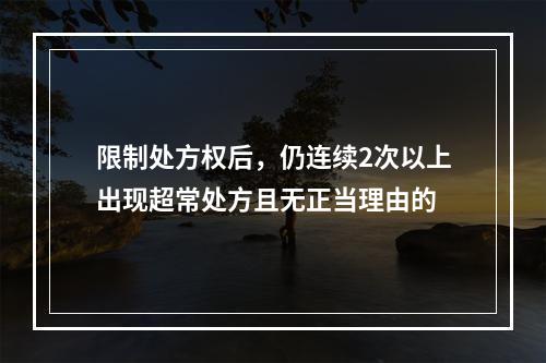 限制处方权后，仍连续2次以上出现超常处方且无正当理由的