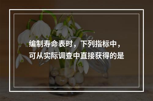 编制寿命表时，下列指标中，可从实际调查中直接获得的是