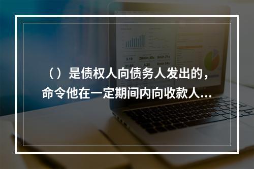 （ ）是债权人向债务人发出的，命令他在一定期间内向收款人或持