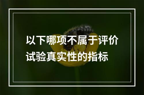 以下哪项不属于评价试验真实性的指标