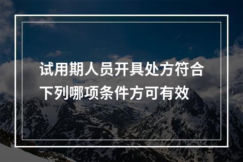 试用期人员开具处方符合下列哪项条件方可有效