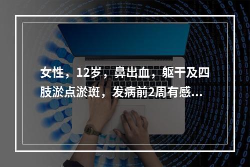 女性，12岁，鼻出血，躯干及四肢淤点淤斑，发病前2周有感冒史