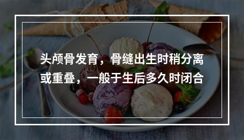 头颅骨发育，骨缝出生时稍分离或重叠，一般于生后多久时闭合