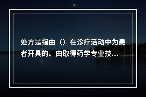 处方是指由（）在诊疗活动中为患者开具的、由取得药学专业技术职