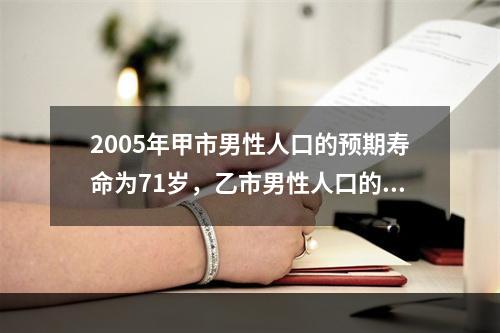 2005年甲市男性人口的预期寿命为71岁，乙市男性人口的预期