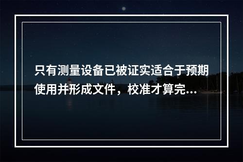 只有测量设备已被证实适合于预期使用并形成文件，校准才算完成（