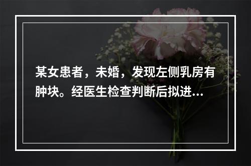 某女患者，未婚，发现左侧乳房有肿块。经医生检查判断后拟进行手