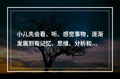 小儿先会看、听、感觉事物，逐渐发展到有记忆、思维、分析和判断