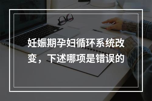 妊娠期孕妇循环系统改变，下述哪项是错误的