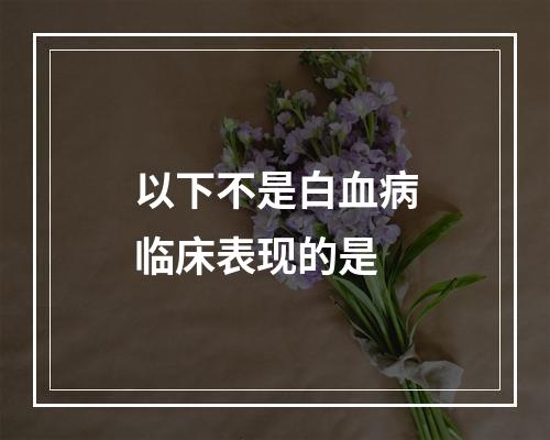 以下不是白血病临床表现的是