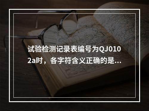 试验检测记录表编号为QJ0102a时，各字符含义正确的是（）